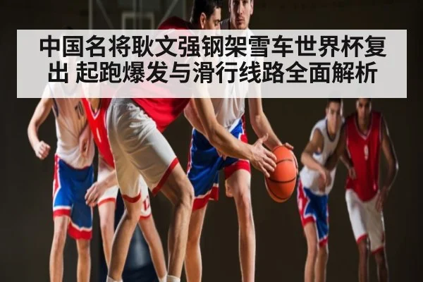 中国名将耿文强钢架雪车世界杯复出 起跑爆发与滑行线路全面解析