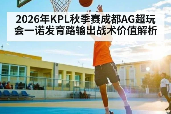 2026年KPL秋季赛成都AG超玩会一诺发育路输出战术价值解析