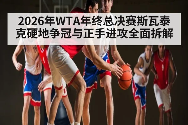2026年WTA年终总决赛斯瓦泰克硬地争冠与正手进攻全面拆解