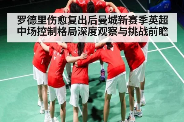 罗德里伤愈复出后曼城新赛季英超中场控制格局深度观察与挑战前瞻