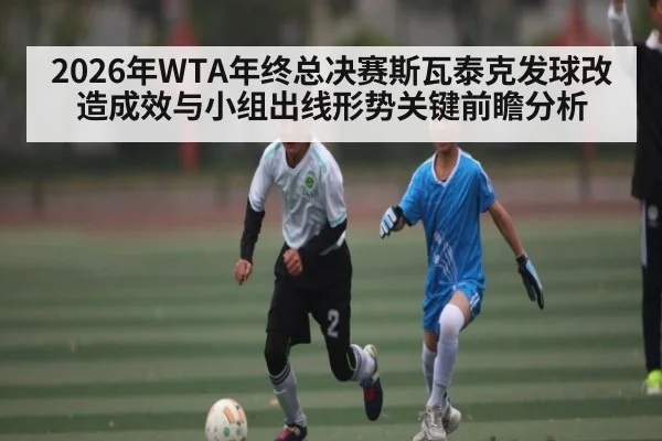 2026年WTA年终总决赛斯瓦泰克发球改造成效与小组出线形势关键前瞻分析