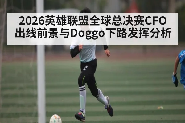 2026英雄联盟全球总决赛CFO出线前景与Doggo下路发挥分析