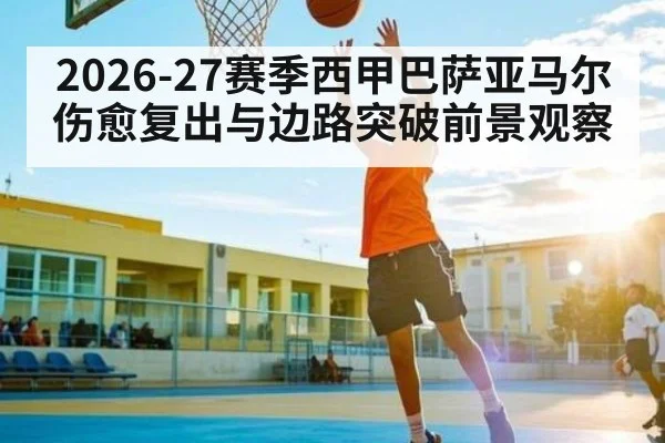 2026-27赛季西甲巴萨亚马尔伤愈复出与边路突破前景观察